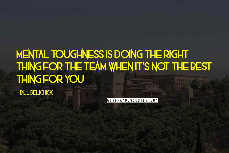 Bill Belichick Quotes: Mental Toughness is doing the right thing for the team when it's not the best thing for you