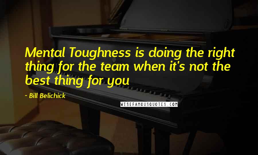 Bill Belichick Quotes: Mental Toughness is doing the right thing for the team when it's not the best thing for you