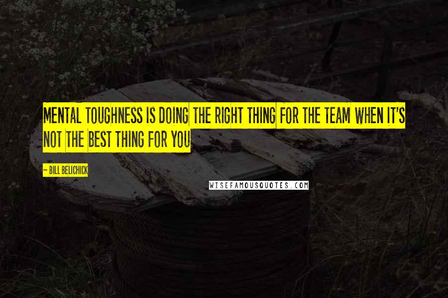 Bill Belichick Quotes: Mental Toughness is doing the right thing for the team when it's not the best thing for you