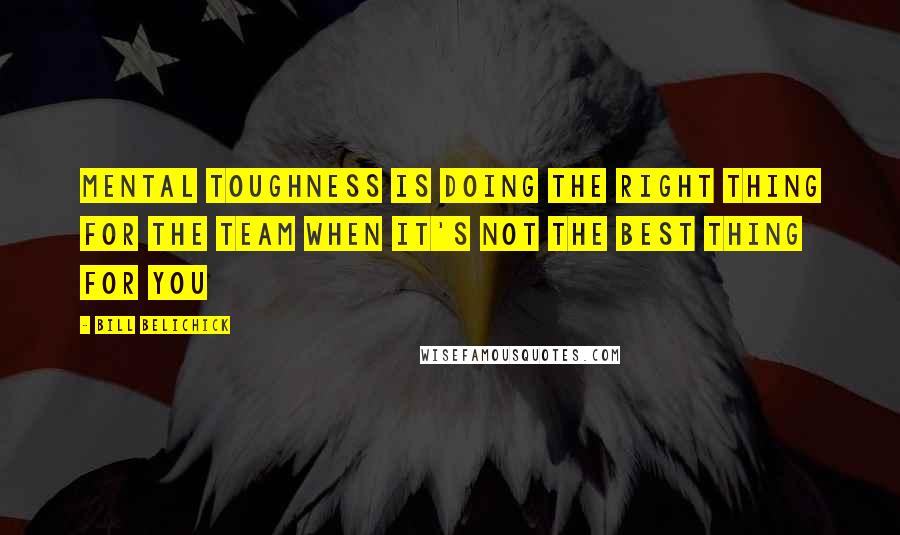 Bill Belichick Quotes: Mental Toughness is doing the right thing for the team when it's not the best thing for you