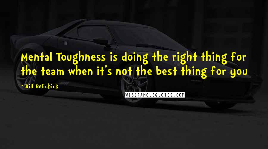 Bill Belichick Quotes: Mental Toughness is doing the right thing for the team when it's not the best thing for you