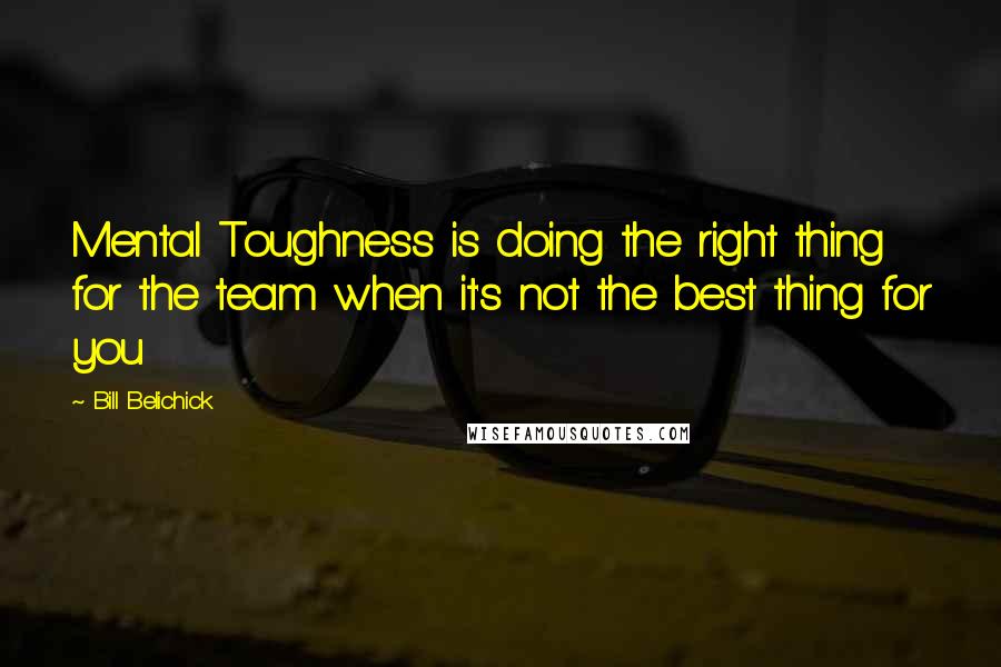 Bill Belichick Quotes: Mental Toughness is doing the right thing for the team when it's not the best thing for you