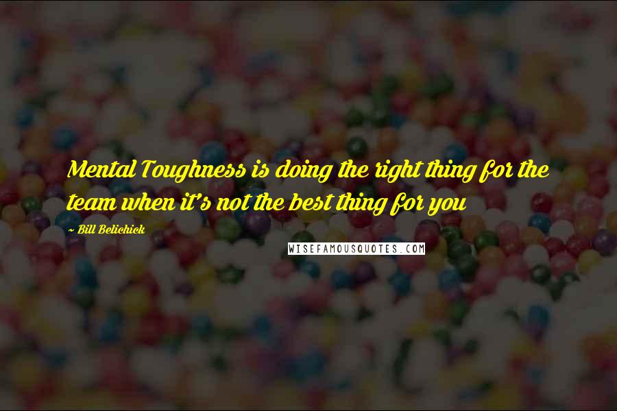 Bill Belichick Quotes: Mental Toughness is doing the right thing for the team when it's not the best thing for you