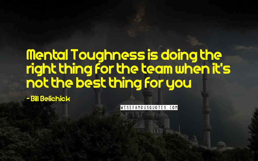 Bill Belichick Quotes: Mental Toughness is doing the right thing for the team when it's not the best thing for you