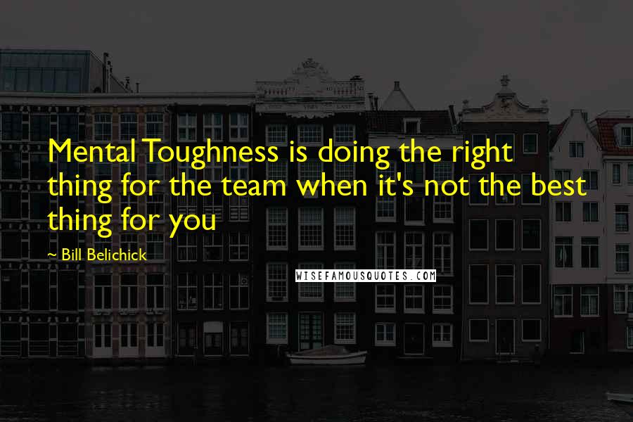 Bill Belichick Quotes: Mental Toughness is doing the right thing for the team when it's not the best thing for you