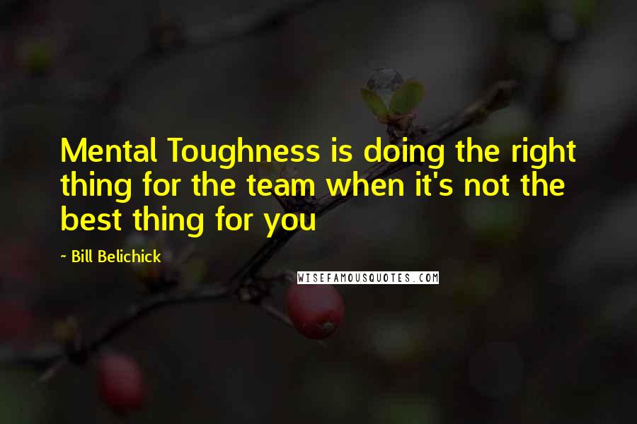 Bill Belichick Quotes: Mental Toughness is doing the right thing for the team when it's not the best thing for you