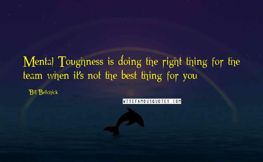 Bill Belichick Quotes: Mental Toughness is doing the right thing for the team when it's not the best thing for you