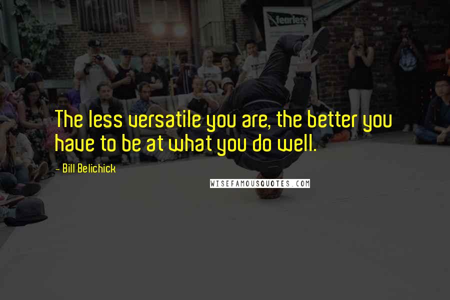 Bill Belichick Quotes: The less versatile you are, the better you have to be at what you do well.