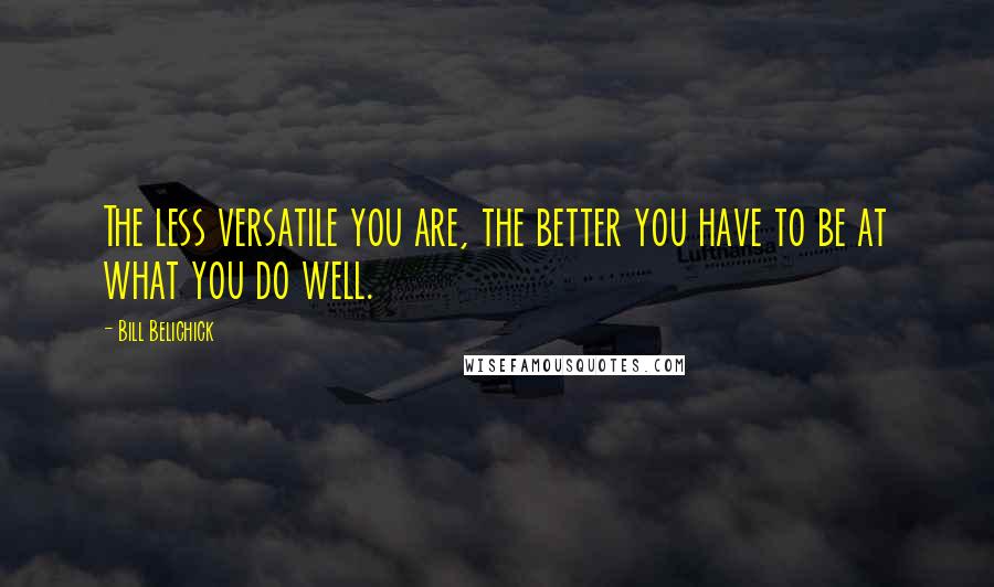 Bill Belichick Quotes: The less versatile you are, the better you have to be at what you do well.