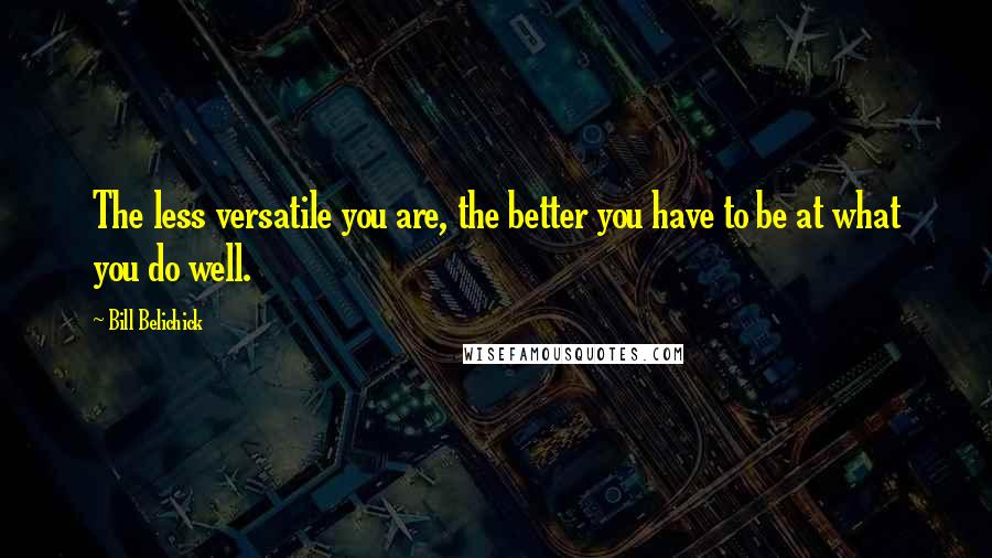 Bill Belichick Quotes: The less versatile you are, the better you have to be at what you do well.