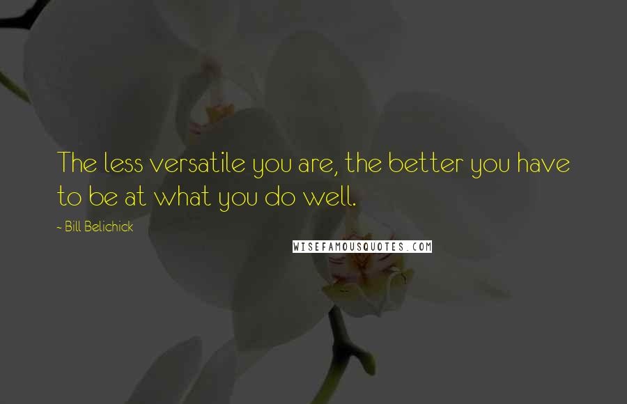 Bill Belichick Quotes: The less versatile you are, the better you have to be at what you do well.