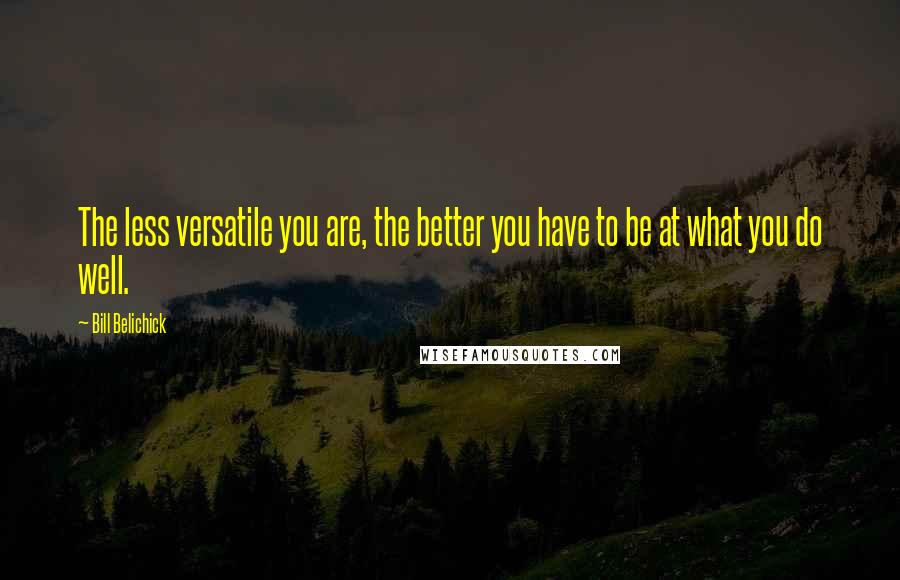 Bill Belichick Quotes: The less versatile you are, the better you have to be at what you do well.