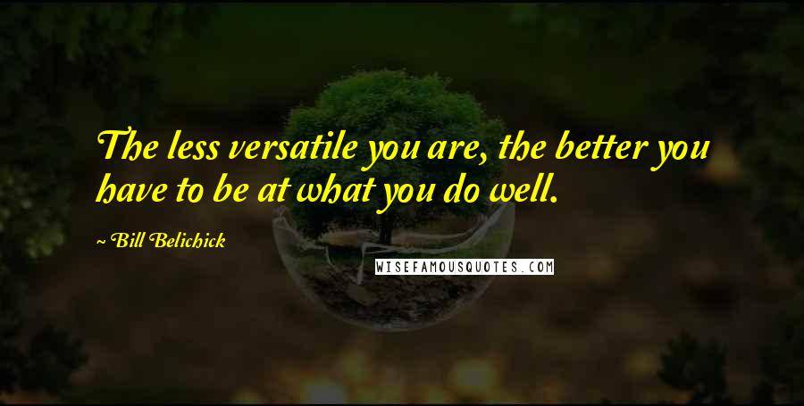 Bill Belichick Quotes: The less versatile you are, the better you have to be at what you do well.