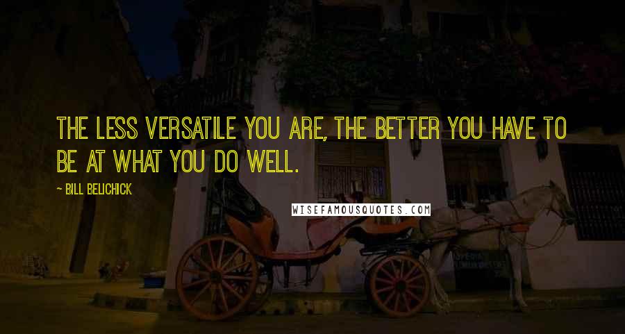 Bill Belichick Quotes: The less versatile you are, the better you have to be at what you do well.