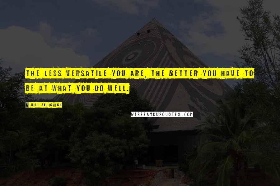 Bill Belichick Quotes: The less versatile you are, the better you have to be at what you do well.