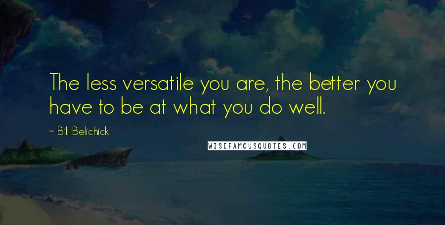 Bill Belichick Quotes: The less versatile you are, the better you have to be at what you do well.