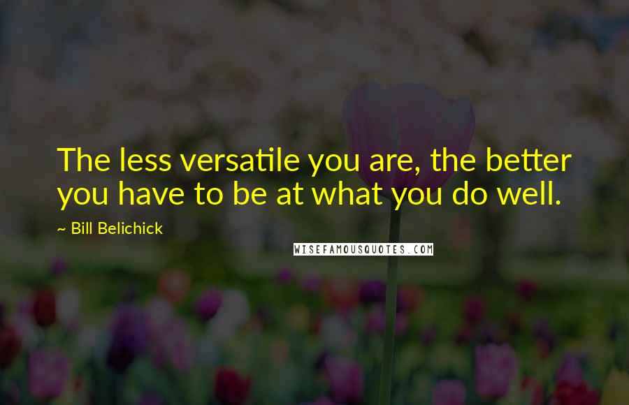 Bill Belichick Quotes: The less versatile you are, the better you have to be at what you do well.