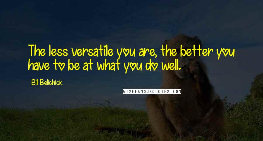 Bill Belichick Quotes: The less versatile you are, the better you have to be at what you do well.