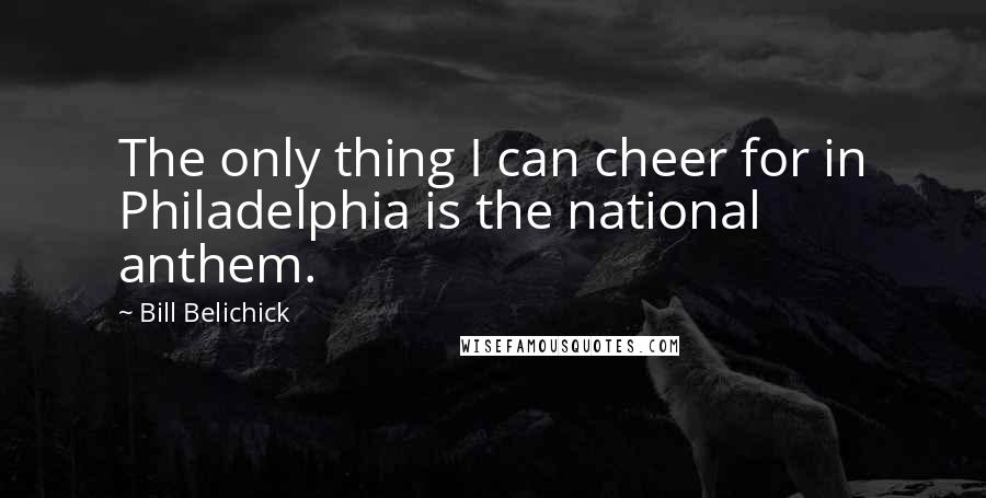 Bill Belichick Quotes: The only thing I can cheer for in Philadelphia is the national anthem.