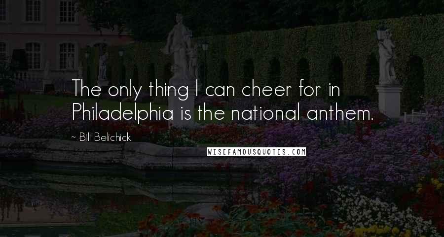 Bill Belichick Quotes: The only thing I can cheer for in Philadelphia is the national anthem.