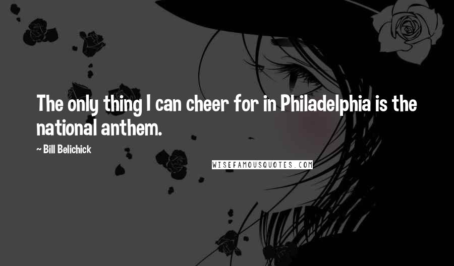 Bill Belichick Quotes: The only thing I can cheer for in Philadelphia is the national anthem.