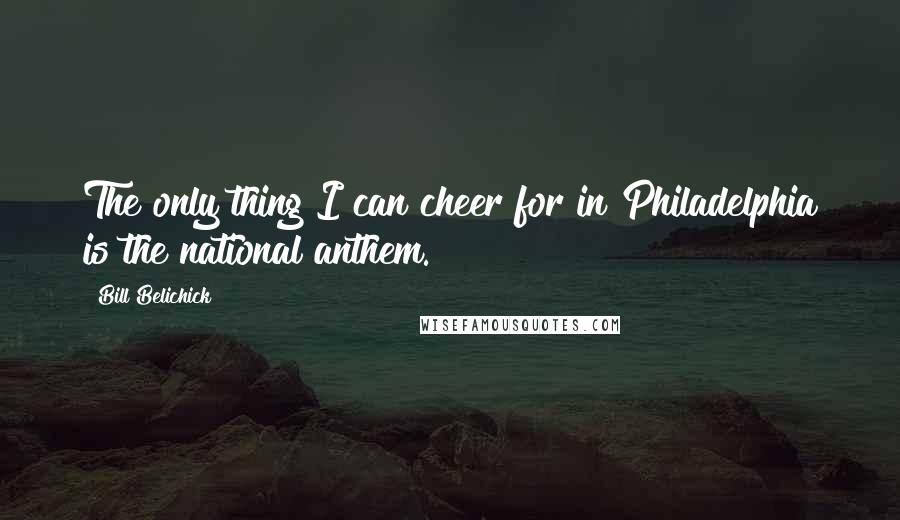 Bill Belichick Quotes: The only thing I can cheer for in Philadelphia is the national anthem.