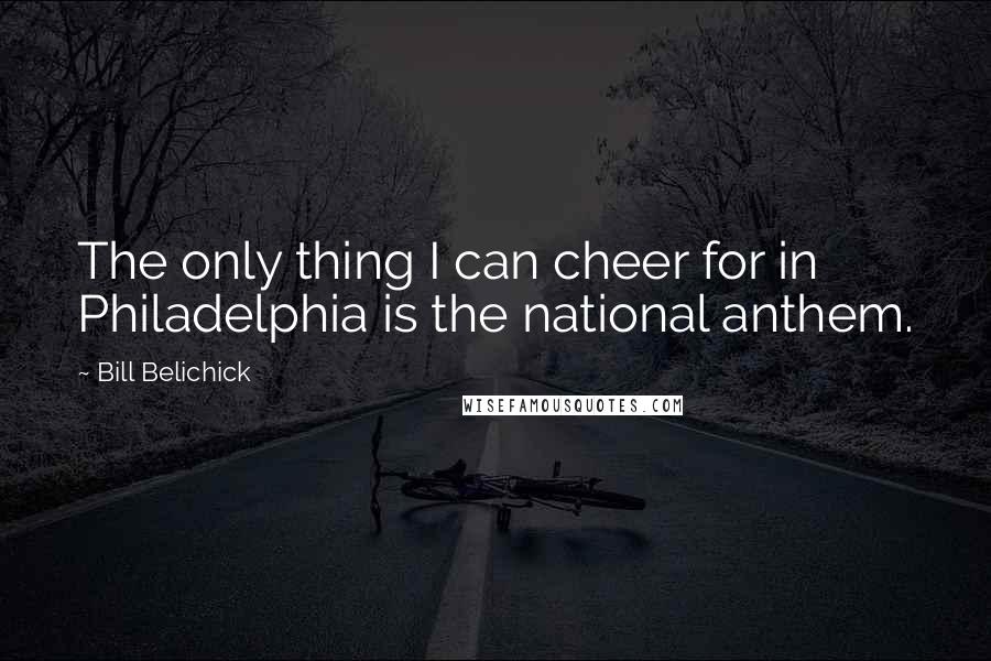 Bill Belichick Quotes: The only thing I can cheer for in Philadelphia is the national anthem.