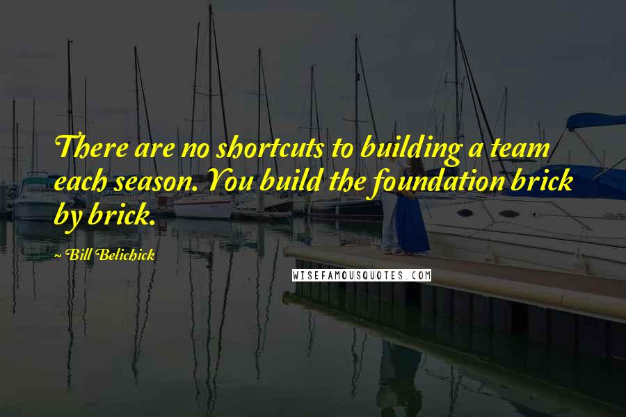 Bill Belichick Quotes: There are no shortcuts to building a team each season. You build the foundation brick by brick.