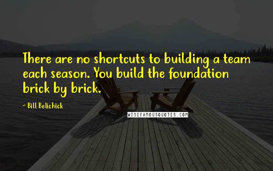 Bill Belichick Quotes: There are no shortcuts to building a team each season. You build the foundation brick by brick.