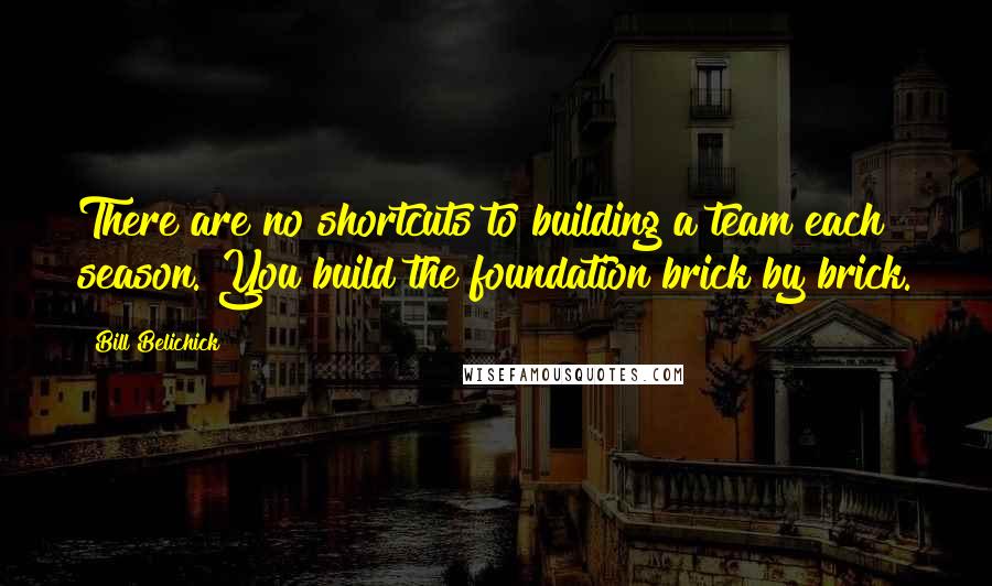 Bill Belichick Quotes: There are no shortcuts to building a team each season. You build the foundation brick by brick.