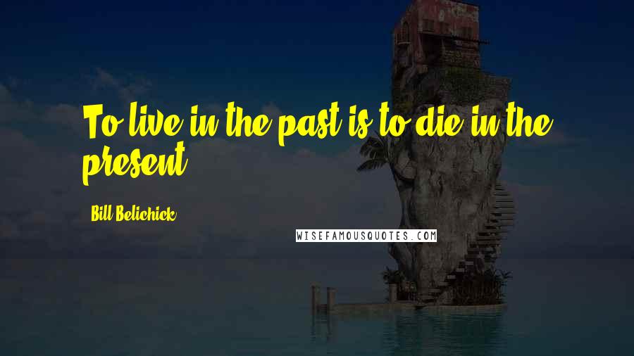 Bill Belichick Quotes: To live in the past is to die in the present.