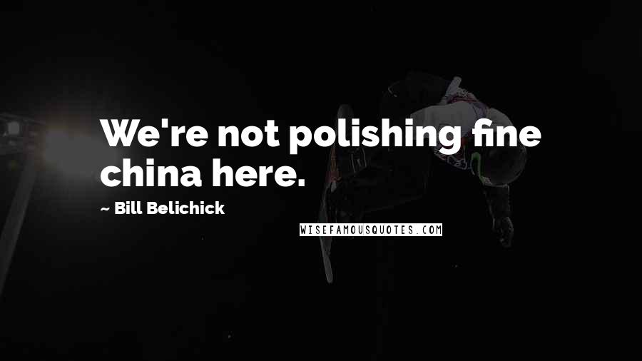 Bill Belichick Quotes: We're not polishing fine china here.