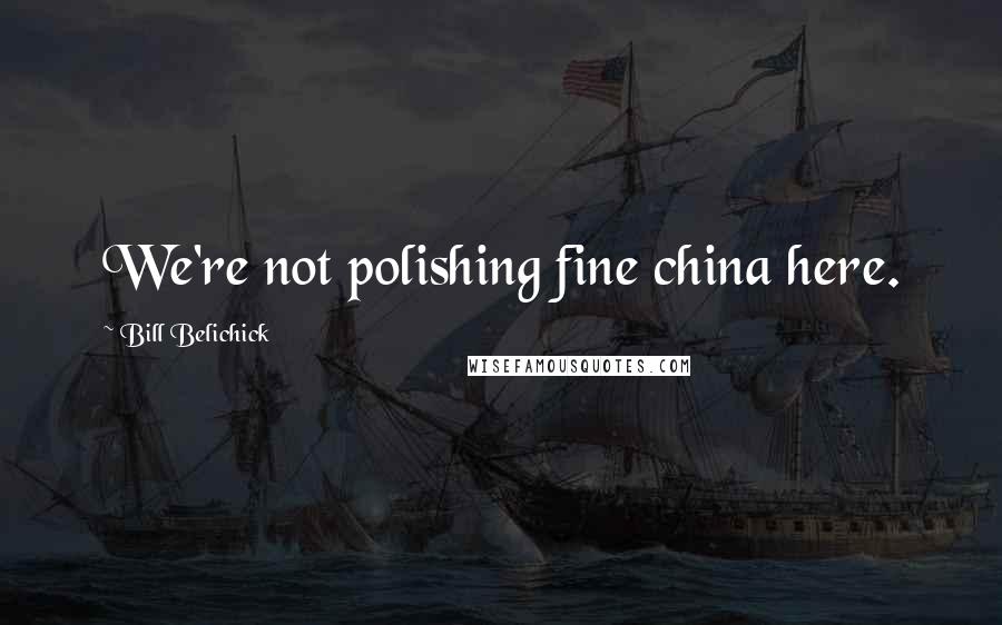 Bill Belichick Quotes: We're not polishing fine china here.