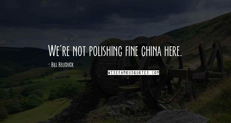 Bill Belichick Quotes: We're not polishing fine china here.