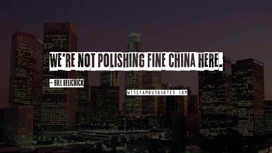Bill Belichick Quotes: We're not polishing fine china here.