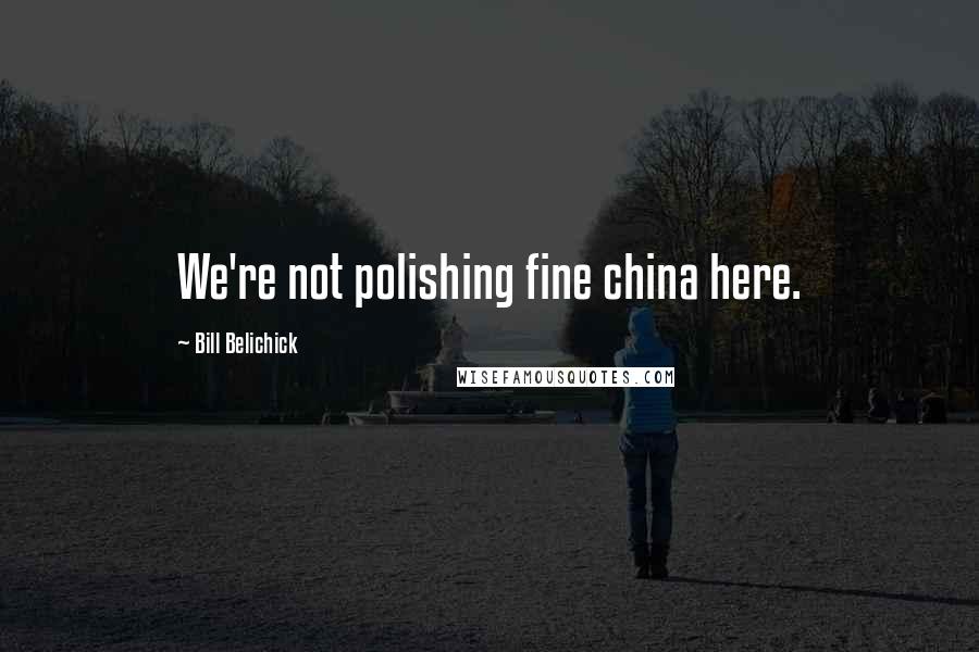 Bill Belichick Quotes: We're not polishing fine china here.