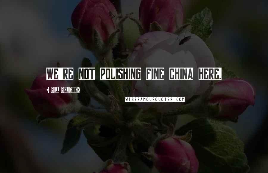 Bill Belichick Quotes: We're not polishing fine china here.