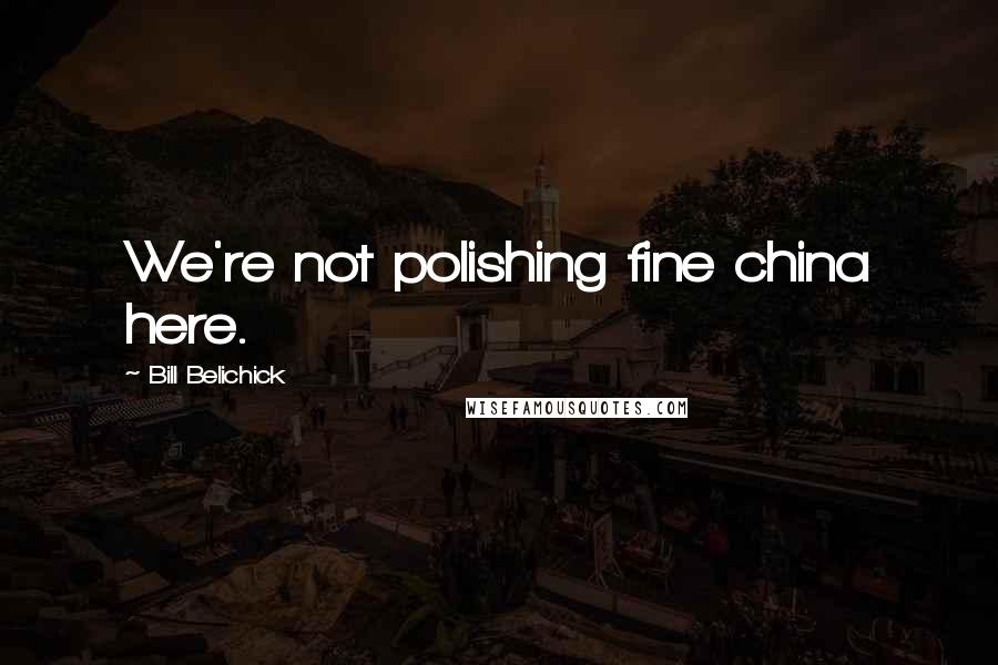 Bill Belichick Quotes: We're not polishing fine china here.