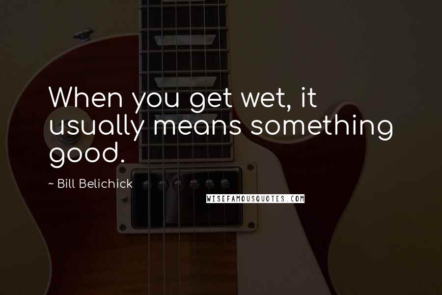 Bill Belichick Quotes: When you get wet, it usually means something good.