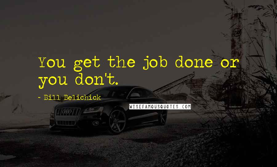 Bill Belichick Quotes: You get the job done or you don't.