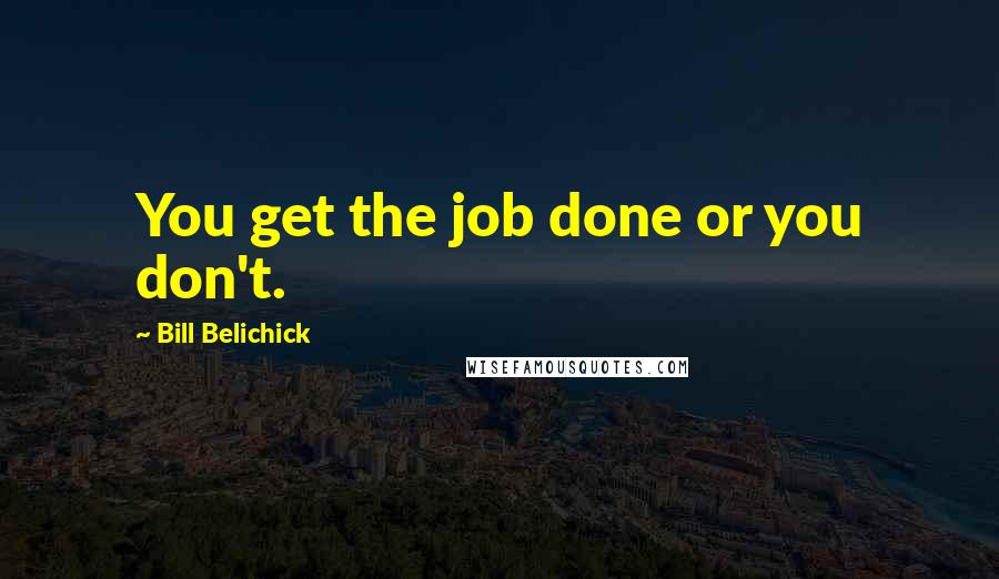 Bill Belichick Quotes: You get the job done or you don't.