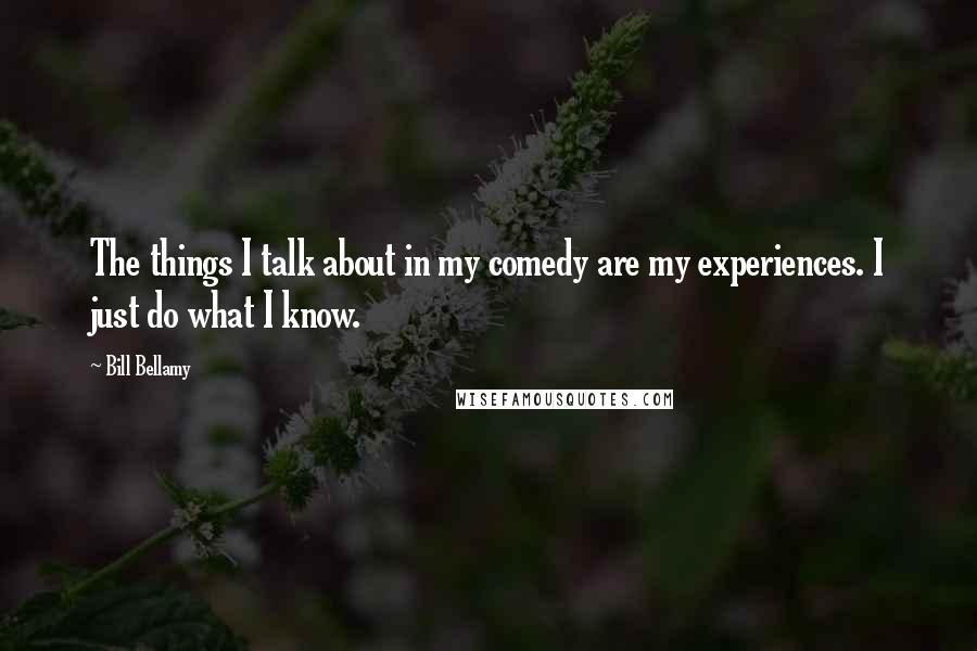 Bill Bellamy Quotes: The things I talk about in my comedy are my experiences. I just do what I know.