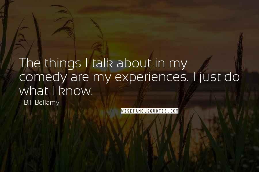 Bill Bellamy Quotes: The things I talk about in my comedy are my experiences. I just do what I know.