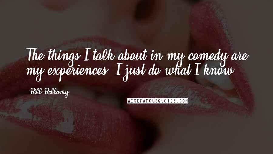 Bill Bellamy Quotes: The things I talk about in my comedy are my experiences. I just do what I know.