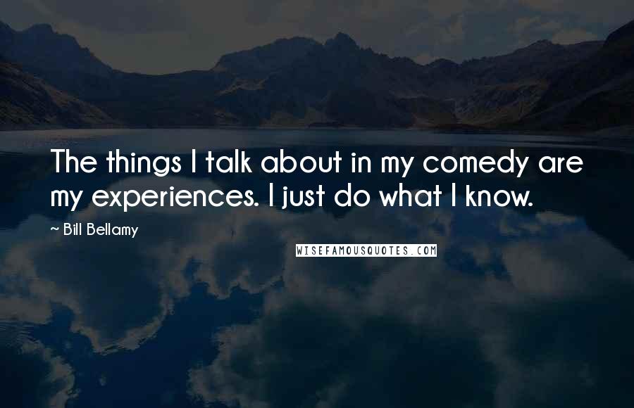 Bill Bellamy Quotes: The things I talk about in my comedy are my experiences. I just do what I know.