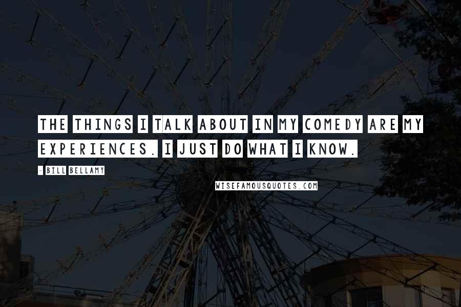 Bill Bellamy Quotes: The things I talk about in my comedy are my experiences. I just do what I know.