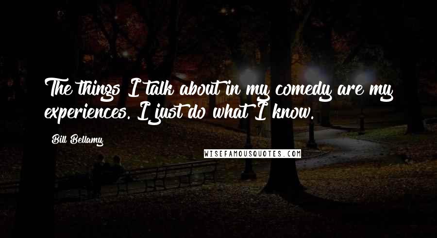 Bill Bellamy Quotes: The things I talk about in my comedy are my experiences. I just do what I know.