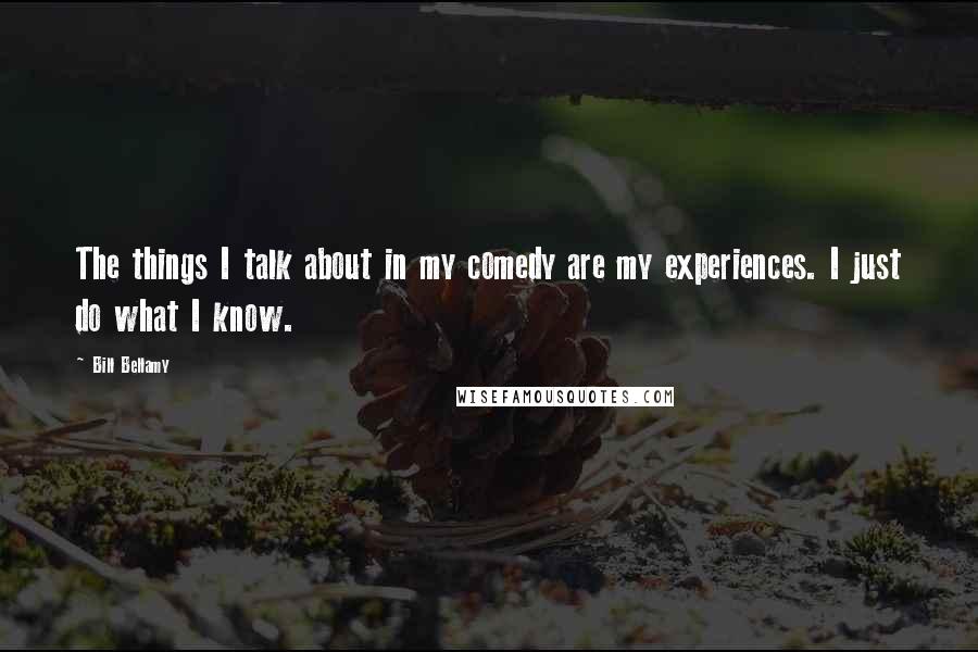 Bill Bellamy Quotes: The things I talk about in my comedy are my experiences. I just do what I know.