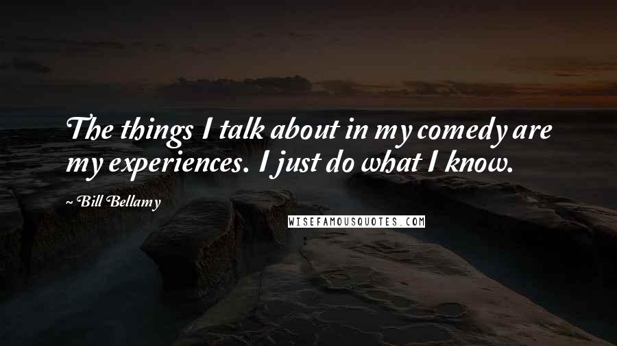 Bill Bellamy Quotes: The things I talk about in my comedy are my experiences. I just do what I know.