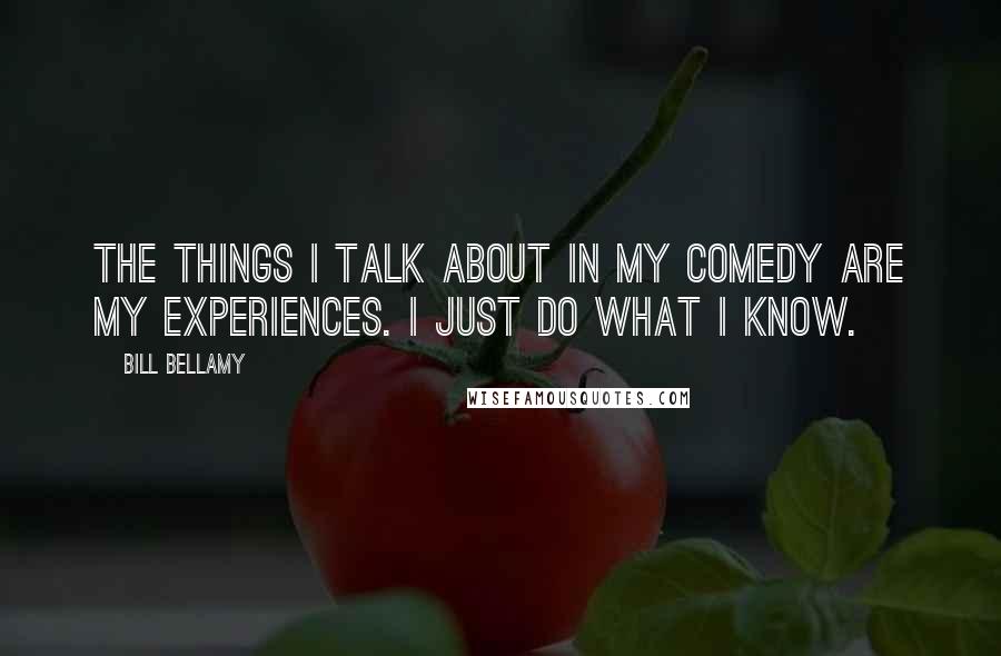 Bill Bellamy Quotes: The things I talk about in my comedy are my experiences. I just do what I know.